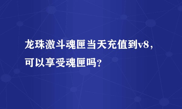 龙珠激斗魂匣当天充值到v8，可以享受魂匣吗？