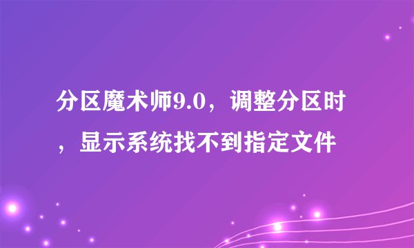 分区魔术师9.0，调整分区时，显示系统找不到指定文件
