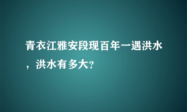 青衣江雅安段现百年一遇洪水，洪水有多大？