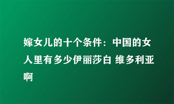 嫁女儿的十个条件：中国的女人里有多少伊丽莎白 维多利亚啊