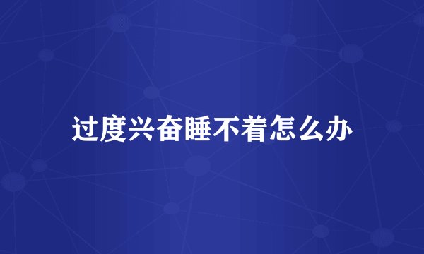 过度兴奋睡不着怎么办