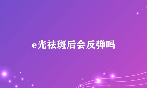 e光祛斑后会反弹吗
