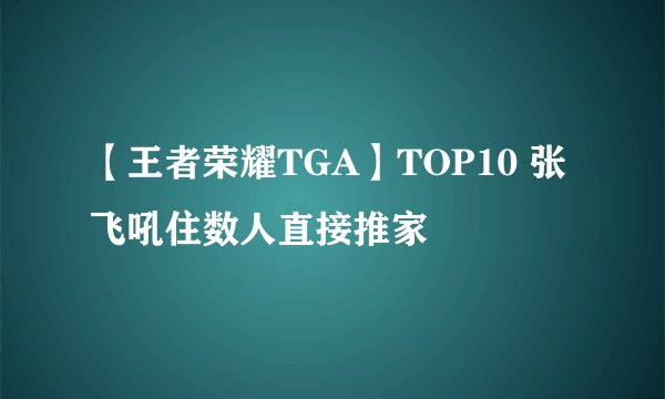 【王者荣耀TGA】TOP10 张飞吼住数人直接推家