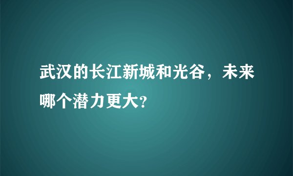 武汉的长江新城和光谷，未来哪个潜力更大？