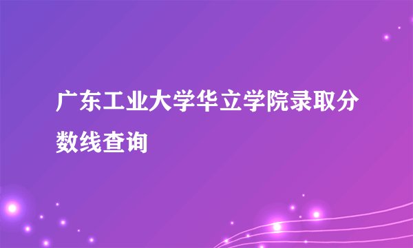 广东工业大学华立学院录取分数线查询