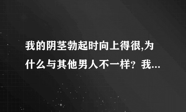 我的阴茎勃起时向上得很,为什么与其他男人不一样？我在...