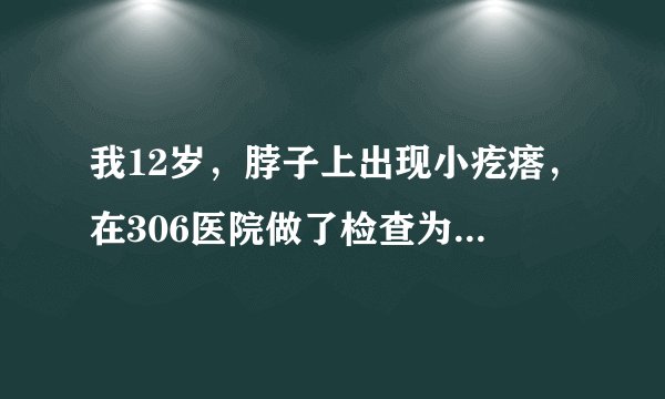 我12岁，脖子上出现小疙瘩，在306医院做了检查为淋巴结...