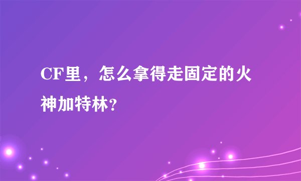 CF里，怎么拿得走固定的火神加特林？