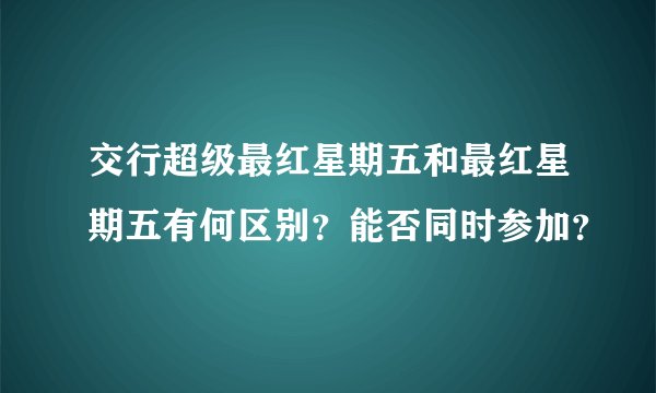 交行超级最红星期五和最红星期五有何区别？能否同时参加？