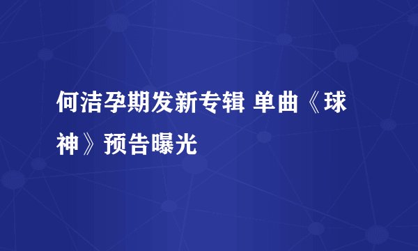 何洁孕期发新专辑 单曲《球神》预告曝光