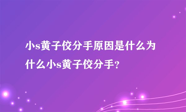 小s黄子佼分手原因是什么为什么小s黄子佼分手？