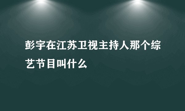 彭宇在江苏卫视主持人那个综艺节目叫什么