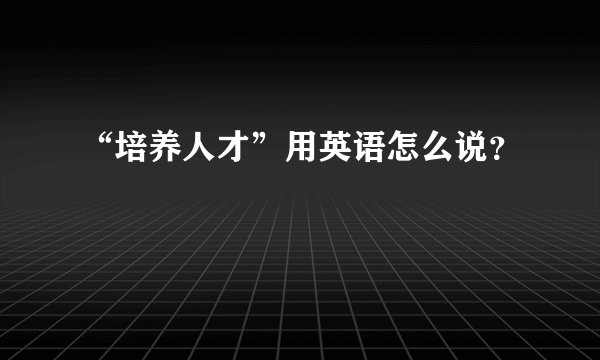 “培养人才”用英语怎么说？