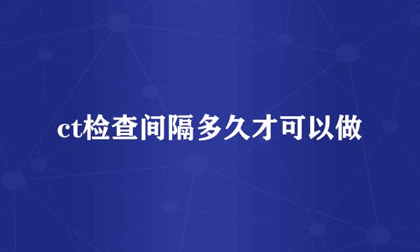 ct检查间隔多久才可以做