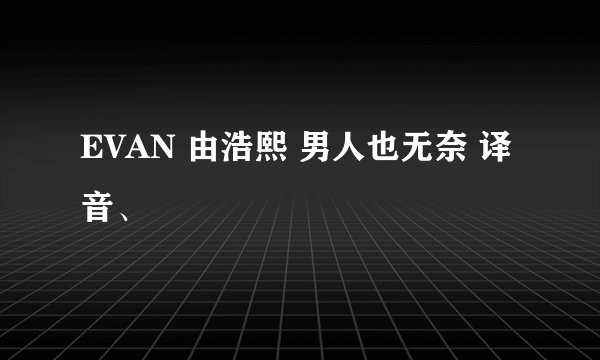 EVAN 由浩熙 男人也无奈 译音、