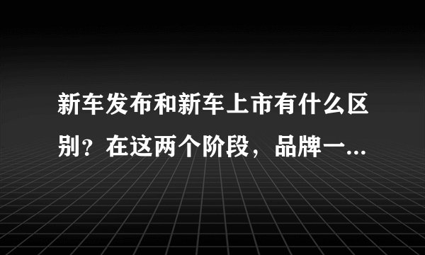 新车发布和新车上市有什么区别？在这两个阶段，品牌一般会做些怎样的营销手段？
