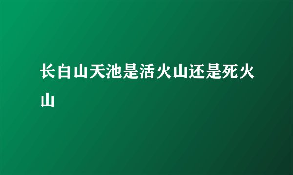 长白山天池是活火山还是死火山
