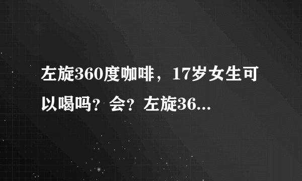 左旋360度咖啡，17岁女生可以喝吗？会？左旋360度咖啡...