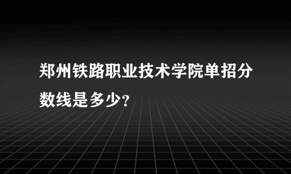 郑州铁路职业技术学院单招分数线是多少？