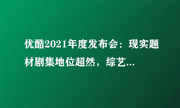 优酷2021年度发布会：现实题材剧集地位超然，综艺“网台联动”