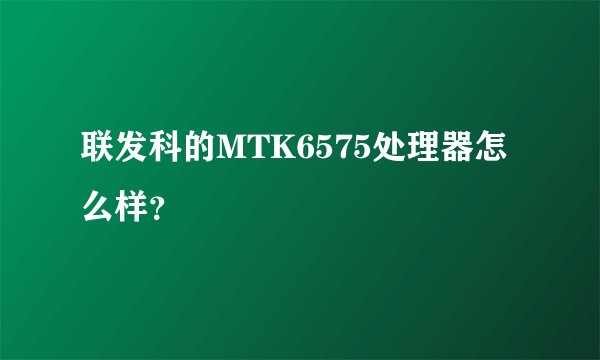 联发科的MTK6575处理器怎么样？
