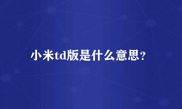 小米td版是什么意思？
