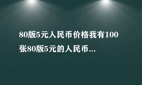 80版5元人民币价格我有100张80版5元的人民币请问值多少钱？