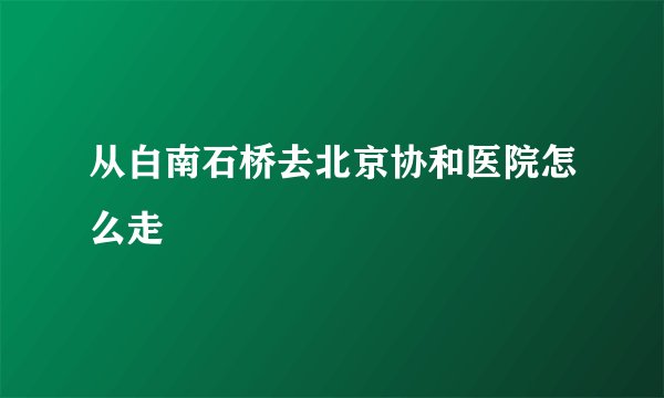 从白南石桥去北京协和医院怎么走