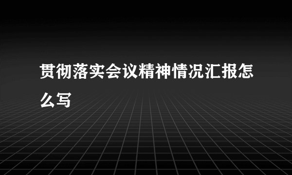 贯彻落实会议精神情况汇报怎么写