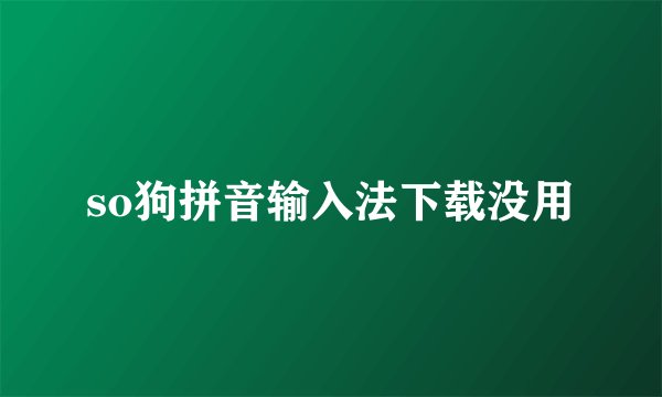 so狗拼音输入法下载没用