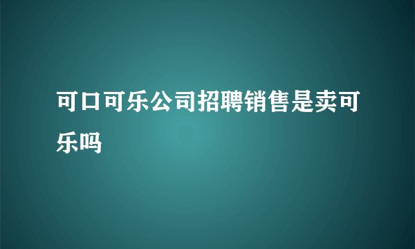 可口可乐公司招聘销售是卖可乐吗