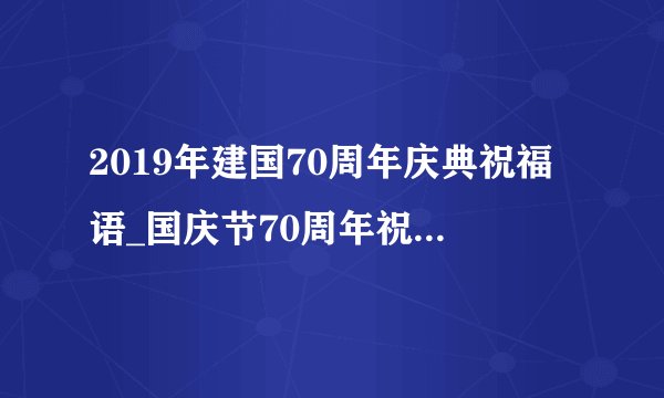 2019年建国70周年庆典祝福语_国庆节70周年祝词贺词精选篇150句