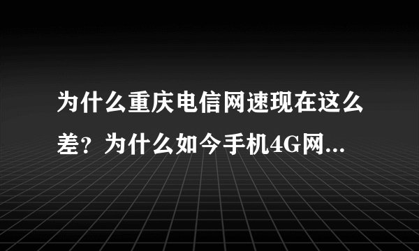 为什么重庆电信网速现在这么差？为什么如今手机4G网速这么渣了？