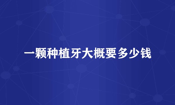 一颗种植牙大概要多少钱