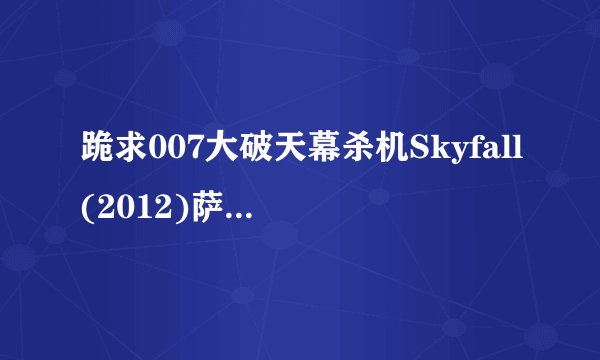 跪求007大破天幕杀机Skyfall(2012)萨姆门德斯导演的百度云资源，可以在线免费播放