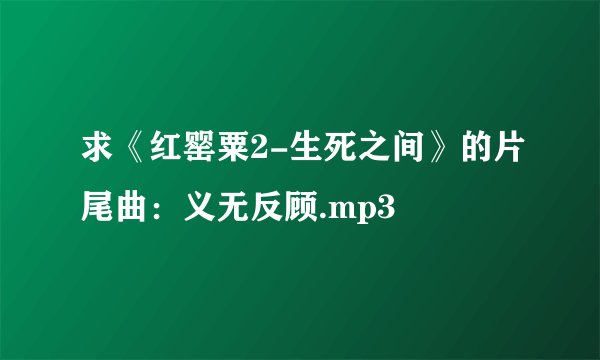 求《红罂粟2-生死之间》的片尾曲：义无反顾.mp3