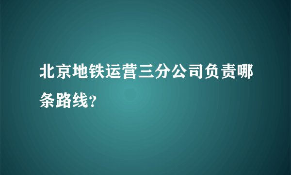 北京地铁运营三分公司负责哪条路线？