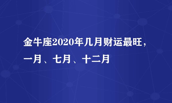 金牛座2020年几月财运最旺，一月、七月、十二月