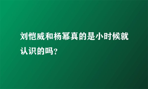 刘恺威和杨幂真的是小时候就认识的吗？