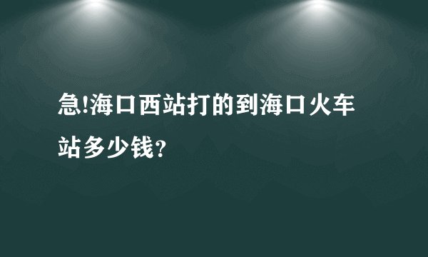 急!海口西站打的到海口火车站多少钱？