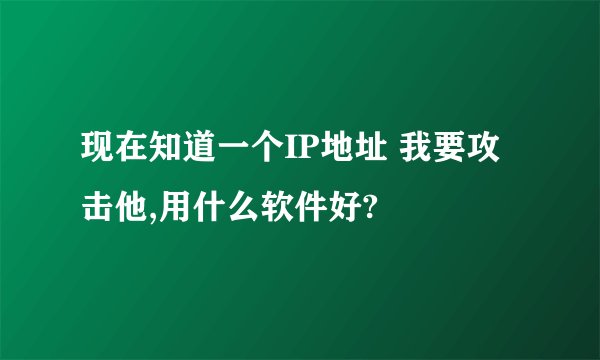 现在知道一个IP地址 我要攻击他,用什么软件好?