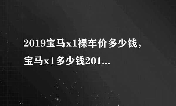 2019宝马x1裸车价多少钱，宝马x1多少钱2019款落地价