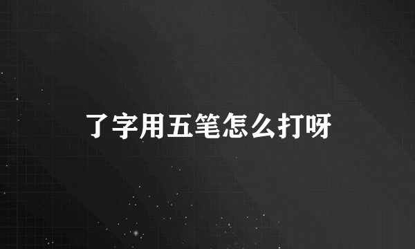 了字用五笔怎么打呀