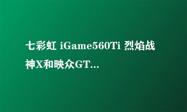七彩虹 iGame560Ti 烈焰战神X和映众GTX560TI冰龙版 那个好？