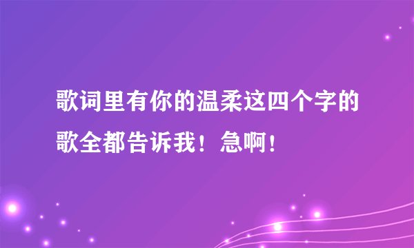 歌词里有你的温柔这四个字的歌全都告诉我！急啊！