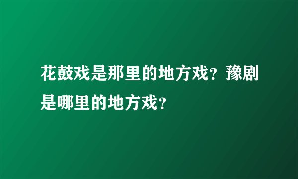 花鼓戏是那里的地方戏？豫剧是哪里的地方戏？