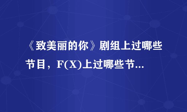 《致美丽的你》剧组上过哪些节目，F(X)上过哪些节目，或是宋茜、雪莉分别上过哪些节目? 跪求!!!!