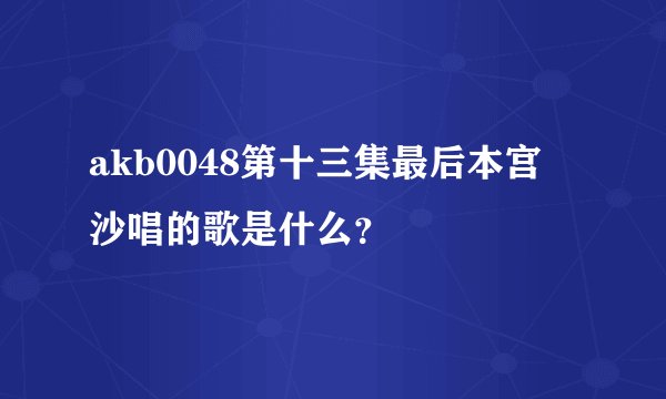 akb0048第十三集最后本宫凪沙唱的歌是什么？