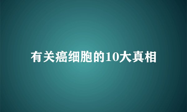 有关癌细胞的10大真相