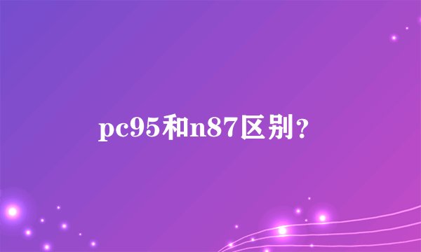 pc95和n87区别？